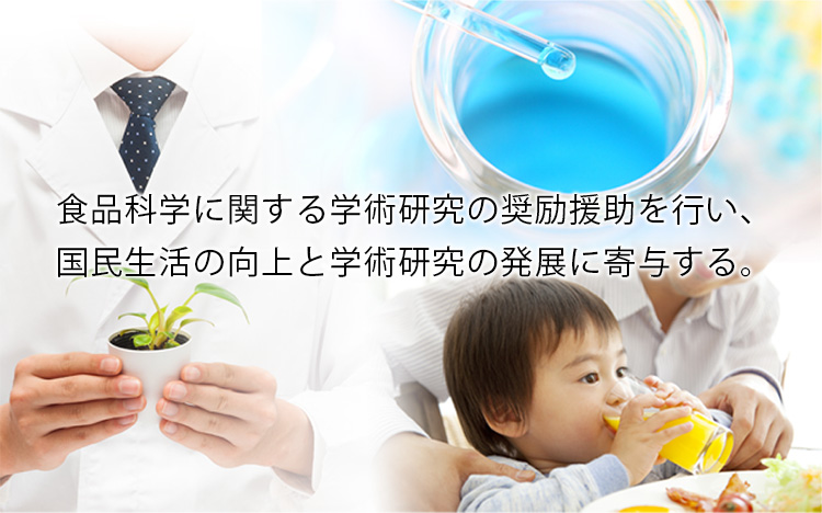 食品科学に関する学術研究の奨励援助を行い、国民生活の向上と学術研究の発展に寄与する。